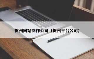 泰安贺州网站制作公司（贺州平台公司）
